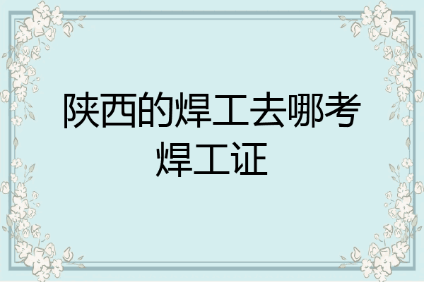 陕西的焊工去哪考焊工证