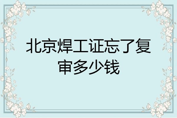 北京焊工证忘了复审多少钱