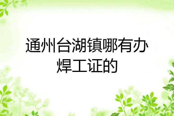 通州台湖镇哪有办焊工证的