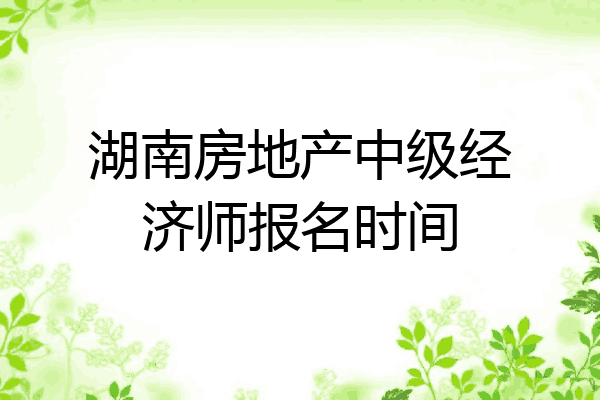 湖南房地产中级经济师报名时间
