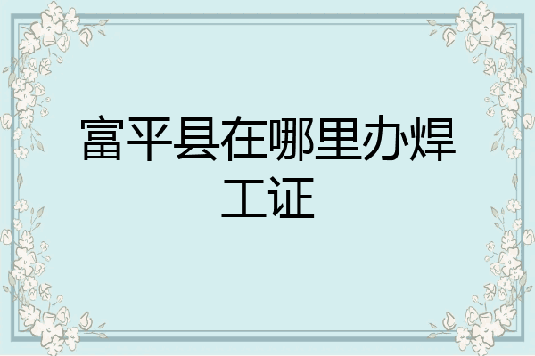 富平县在哪里办焊工证