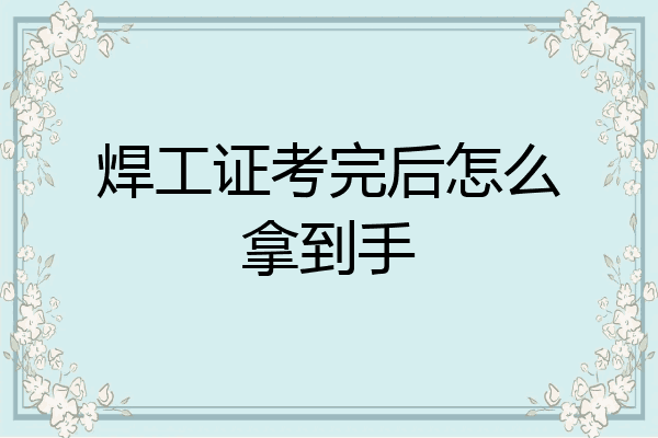 焊工证考完后怎么拿到手