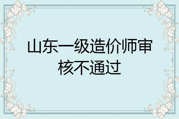山东一级造价师审核不通过
