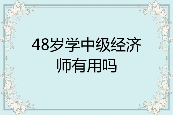 48岁学中级经济师有用吗