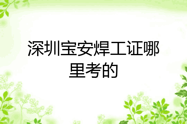 深圳宝安焊工证哪里考的