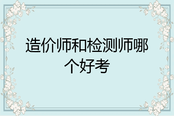 造价师和检测师哪个好考
