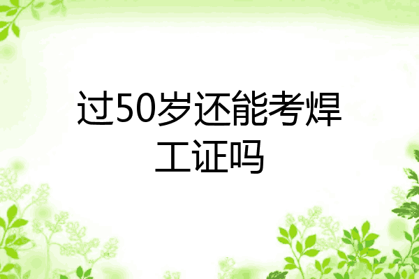 过50岁还能考焊工证吗