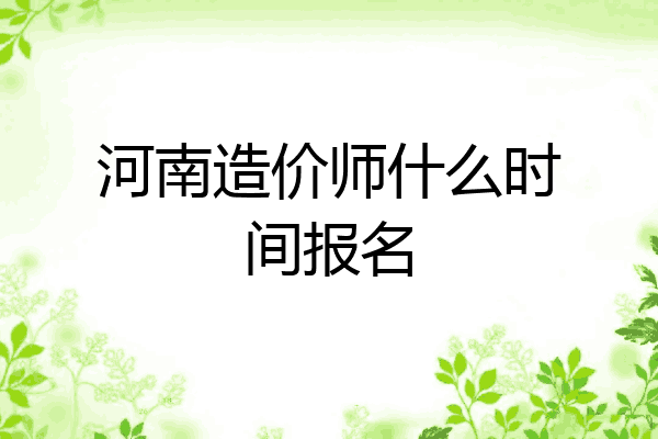 河南造价师什么时间报名