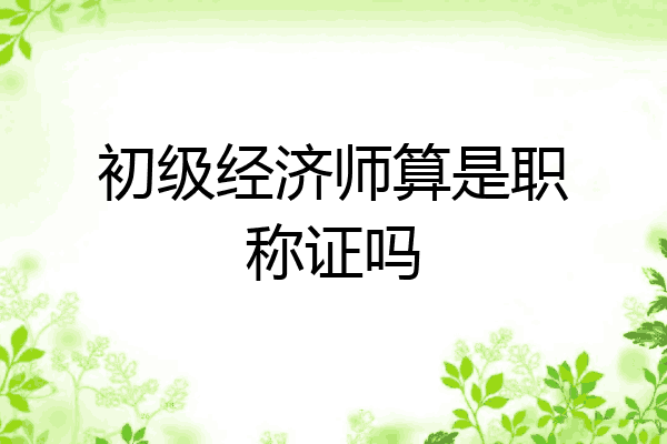 初级经济师算是职称证吗