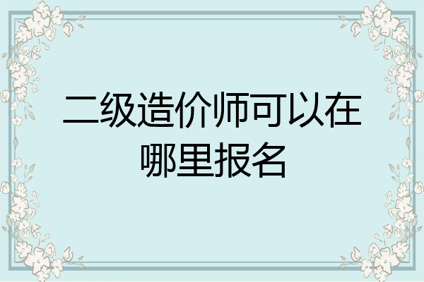 二级造价师可以在哪里报名