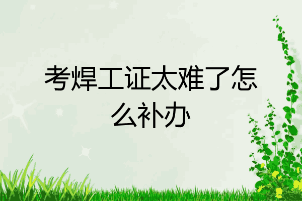 考焊工证太难了怎么补办