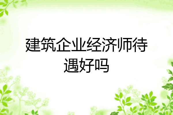建筑企业经济师待遇好吗