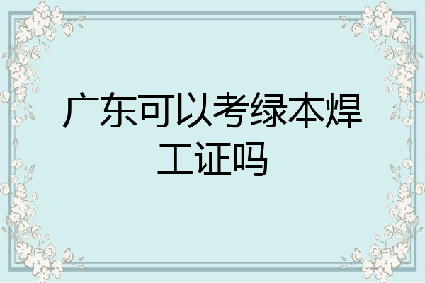 广东可以考绿本焊工证吗