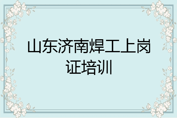山东济南焊工上岗证培训