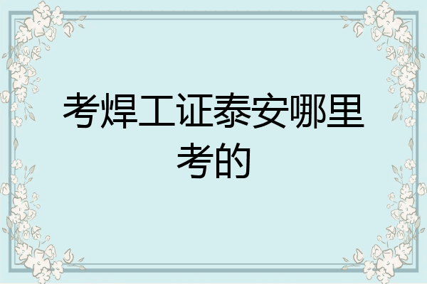 考焊工证泰安哪里考的