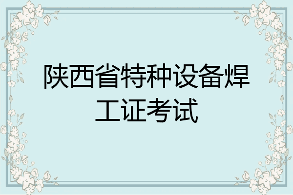 陕西省特种设备焊工证考试