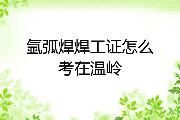氩弧焊焊工证怎么考在温岭