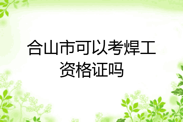 合山市可以考焊工资格证吗