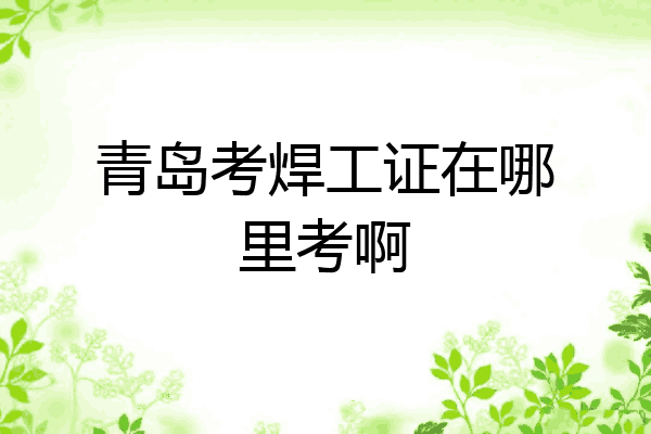 青岛考焊工证在哪里考啊