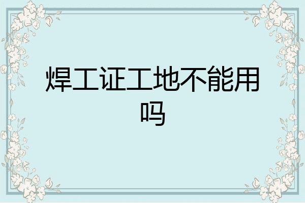 焊工证工地不能用吗