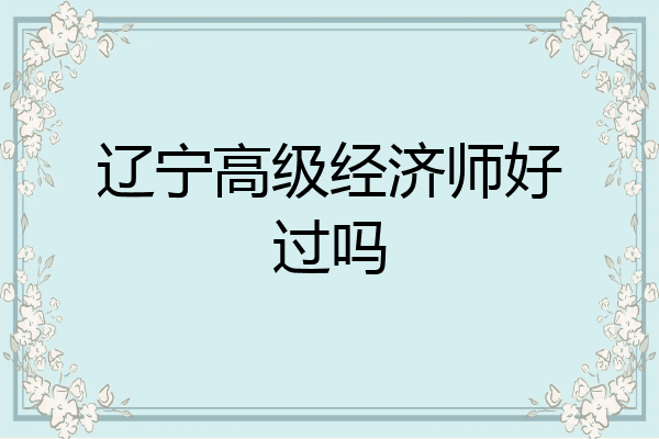 辽宁高级经济师好过吗