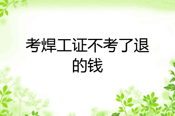 考焊工证不考了退的钱