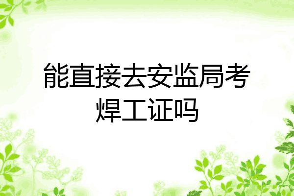 能直接去安监局考焊工证吗