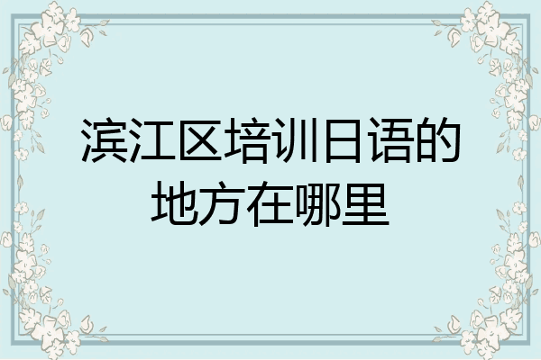 滨江区培训日语的地方在哪里