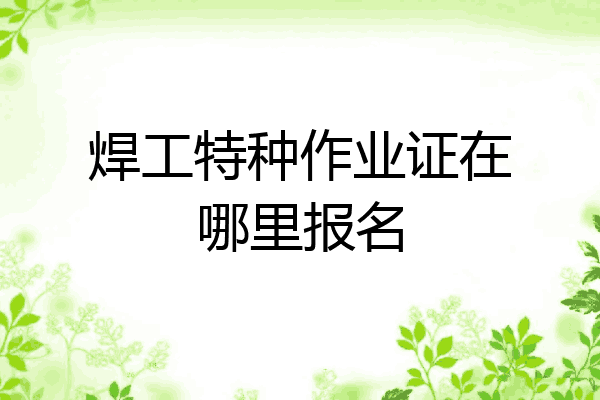 焊工特种作业证在哪里报名