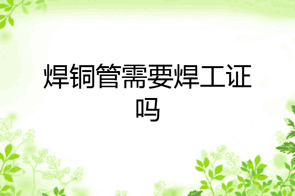 焊铜管需要焊工证吗