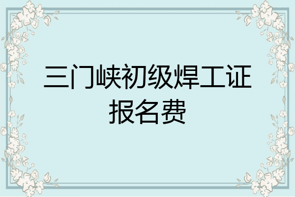三门峡初级焊工证报名费