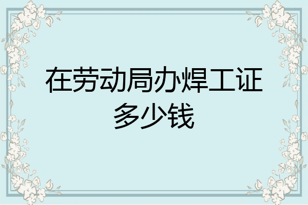 在劳动局办焊工证多少钱