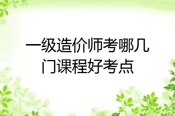 一级造价师考哪几门课程好考点