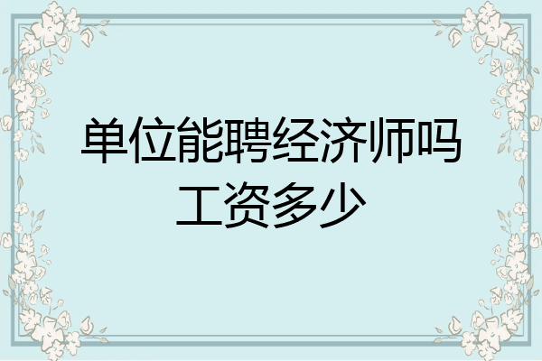 单位能聘经济师吗工资多少