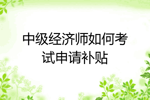 中级经济师如何考试申请补贴
