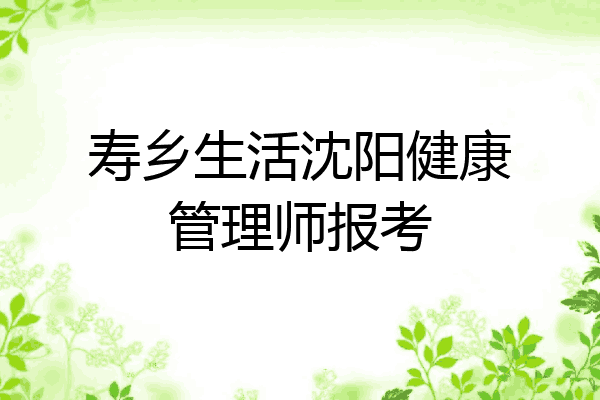 寿乡生活沈阳健康管理师报考