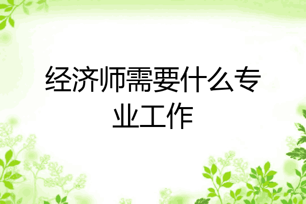 经济师需要什么专业工作