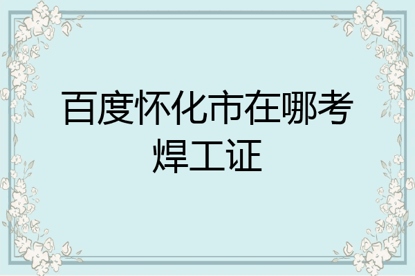百度怀化市在哪考焊工证