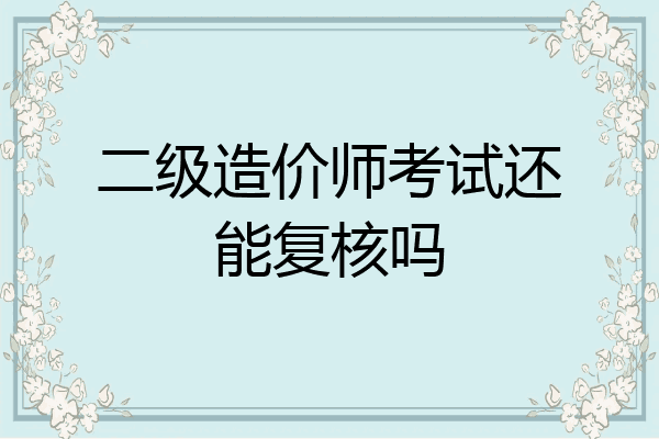 二级造价师考试还能复核吗