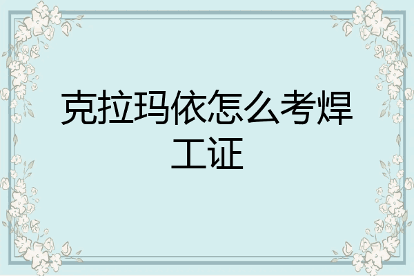 克拉玛依怎么考焊工证