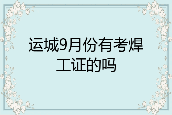 运城9月份有考焊工证的吗
