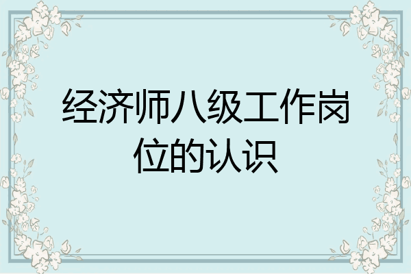 经济师八级工作岗位的认识