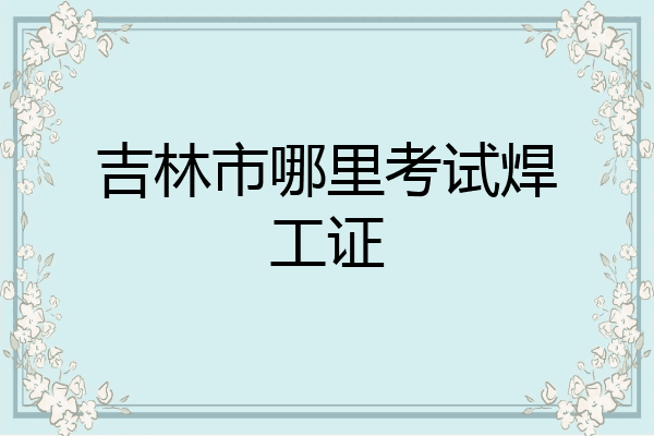 吉林市哪里考试焊工证