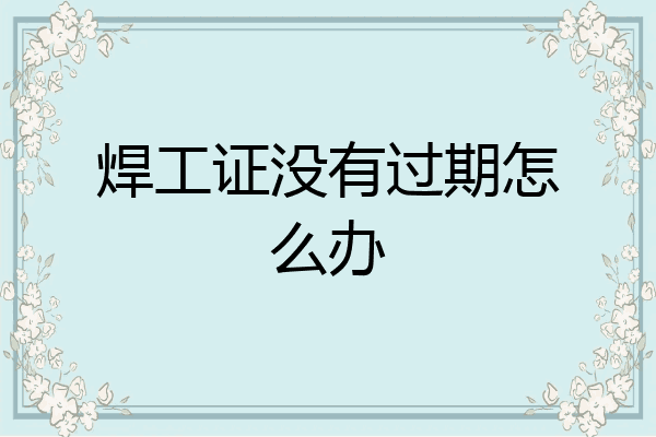 焊工证没有过期怎么办