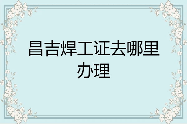 昌吉焊工证去哪里办理