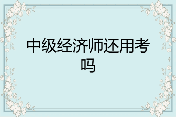 中级经济师还用考吗