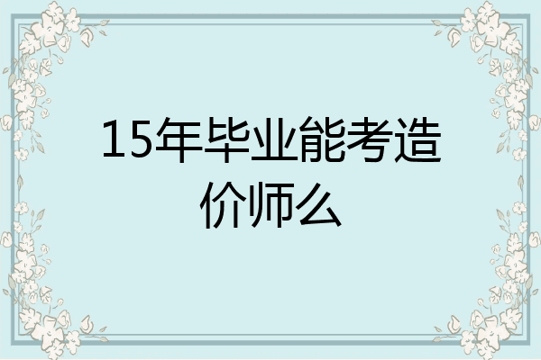 15年毕业能考造价师么