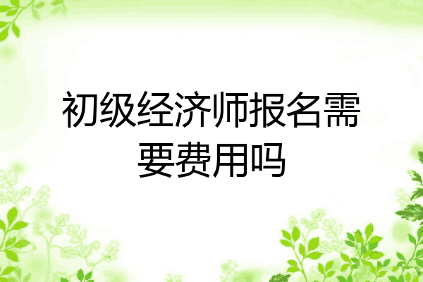 初级经济师报名需要费用吗