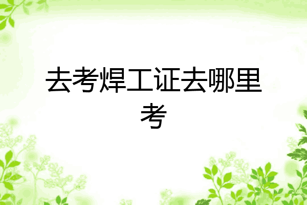 去考焊工证去哪里考