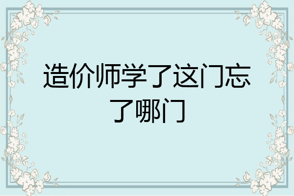 造价师学了这门忘了哪门